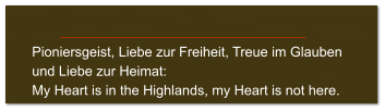 Pioniersgeist, Liebe zur Freiheit, Treue im Glauben  und Liebe zur Heimat: My Heart is in the Highlands, my Heart is not here.