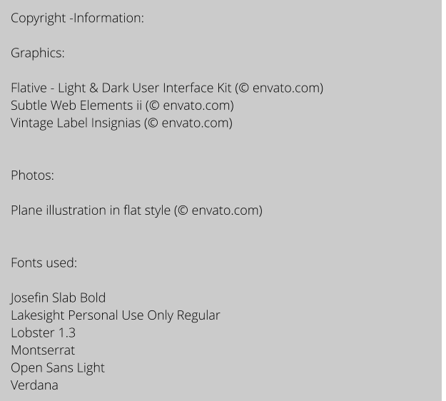 Copyright -Information:  Graphics:  Flative - Light & Dark User Interface Kit ( envato.com) Subtle Web Elements ii ( envato.com) Vintage Label Insignias ( envato.com)   Photos:  Plane illustration in flat style ( envato.com)   Fonts used:   Josefin Slab Bold Lakesight Personal Use Only Regular Lobster 1.3 Montserrat Open Sans Light Verdana