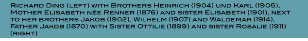 Richard Ding (left) with Brothers Heinrich (1904) und Karl (1905), Mother Elisabeth ne Renner (1876) and sister Elisabeth (1901), next to her brothers Jakob (1902), Wilhelm (1907) and Waldemar (1914), Father Jakob (1870) with Sister Ottilie (1899) and sister Rosalie (1911) (right)