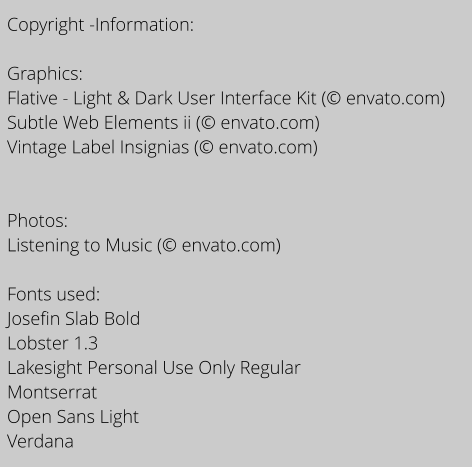 Copyright -Information:  Graphics: Flative - Light & Dark User Interface Kit ( envato.com) Subtle Web Elements ii ( envato.com) Vintage Label Insignias ( envato.com)   Photos: Listening to Music ( envato.com)  Fonts used:  Josefin Slab Bold Lobster 1.3 Lakesight Personal Use Only Regular Montserrat Open Sans Light Verdana