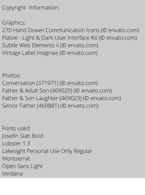 Copyright -Information:  Graphics: 270 Hand Drawn Communication Icons ( envato.com) Flative - Light & Dark User Interface Kit ( envato.com) Subtle Web Elements ii ( envato.com) Vintage Label Insignias ( envato.com)   Photos: Conversation (371971) ( envato.com) Father & Adult Son (469020) ( envato.com) Father & Son Laughter (469023) ( envato.com) Senior Father (469881) ( envato.com)   Fonts used:  Josefin Slab Bold Lobster 1.3 Lakesight Personal Use Only Regular Montserrat Open Sans Light Verdana