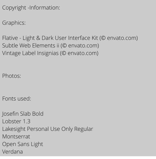 Copyright -Information:  Graphics:  Flative - Light & Dark User Interface Kit ( envato.com) Subtle Web Elements ii ( envato.com) Vintage Label Insignias ( envato.com)   Photos:   Fonts used:   Josefin Slab Bold Lobster 1.3 Lakesight Personal Use Only Regular Montserrat Open Sans Light Verdana