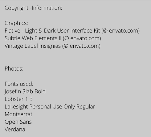 Copyright -Information:  Graphics: Flative - Light & Dark User Interface Kit ( envato.com) Subtle Web Elements ii ( envato.com) Vintage Label Insignias ( envato.com)   Photos:  Fonts used:  Josefin Slab Bold Lobster 1.3 Lakesight Personal Use Only Regular Montserrat Open Sans  Verdana